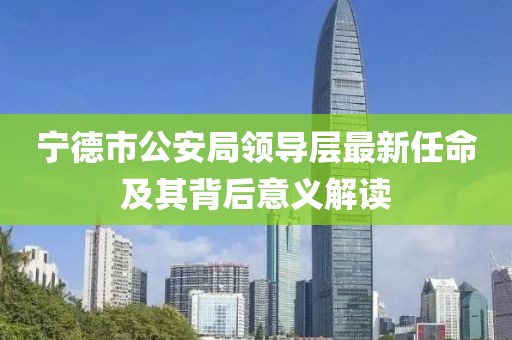 寧德市公安局領導層最新任命及其背后意義解讀
