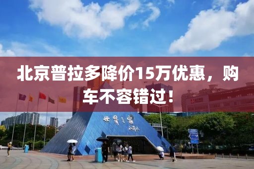 北京普拉多降價15萬優(yōu)惠，購車不容錯過！