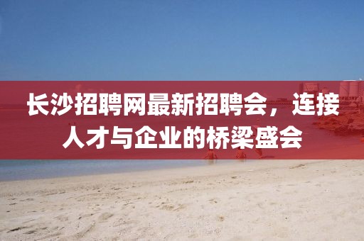 長沙招聘網(wǎng)最新招聘會，連接人才與企業(yè)的橋梁盛會