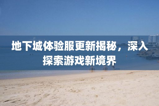 地下城體驗(yàn)服更新揭秘，深入探索游戲新境界
