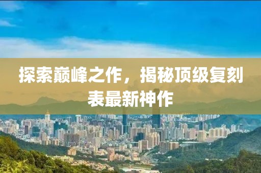 探索巔峰之作，揭秘頂級(jí)復(fù)刻表最新神作