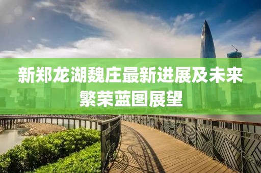 新鄭龍湖魏莊最新進(jìn)展及未來繁榮藍(lán)圖展望
