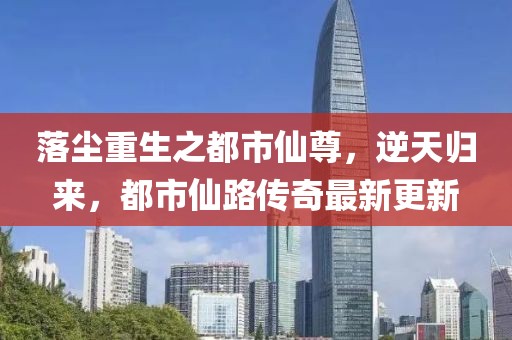 落塵重生之都市仙尊，逆天歸來，都市仙路傳奇最新更新