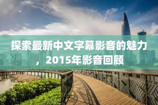 探索最新中文字幕影音的魅力，2015年影音回顧