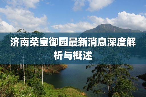 濟(jì)南榮寶御園最新消息深度解析與概述