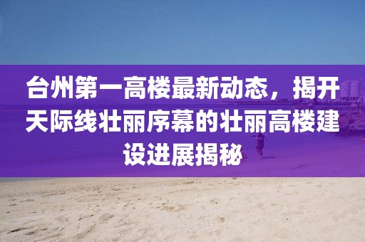 臺州第一高樓最新動態(tài)，揭開天際線壯麗序幕的壯麗高樓建設(shè)進(jìn)展揭秘