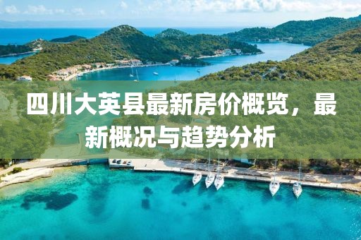 四川大英縣最新房?jī)r(jià)概覽，最新概況與趨勢(shì)分析