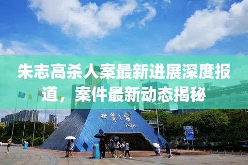 朱志高殺人案最新進展深度報道，案件最新動態(tài)揭秘