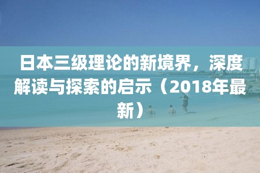 日本三級(jí)理論的新境界，深度解讀與探索的啟示（2018年最新）