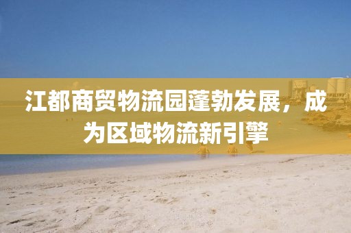 江都商貿(mào)物流園蓬勃發(fā)展，成為區(qū)域物流新引擎