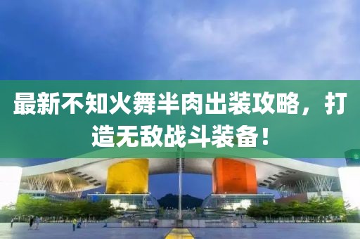 最新不知火舞半肉出裝攻略，打造無敵戰(zhàn)斗裝備！