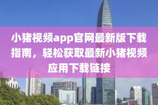 小豬視頻app官網(wǎng)最新版下載指南，輕松獲取最新小豬視頻應(yīng)用下載鏈接