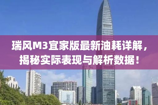 瑞風(fēng)M3宜家版最新油耗詳解，揭秘實際表現(xiàn)與解析數(shù)據(jù)！
