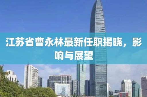 江蘇省曹永林最新任職揭曉，影響與展望