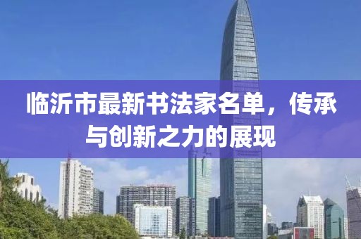 臨沂市最新書法家名單，傳承與創(chuàng)新之力的展現(xiàn)