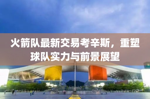 火箭隊(duì)最新交易考辛斯，重塑球隊(duì)實(shí)力與前景展望