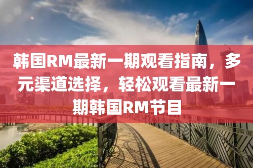 韓國(guó)RM最新一期觀看指南，多元渠道選擇，輕松觀看最新一期韓國(guó)RM節(jié)目