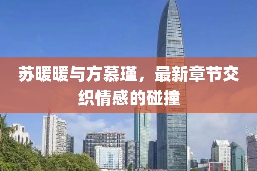 蘇暖暖與方慕瑾，最新章節(jié)交織情感的碰撞