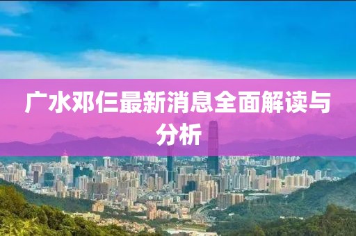 廣水鄧仨最新消息全面解讀與分析