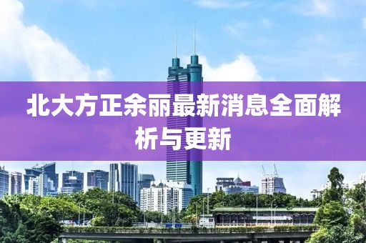 北大方正余麗最新消息全面解析與更新