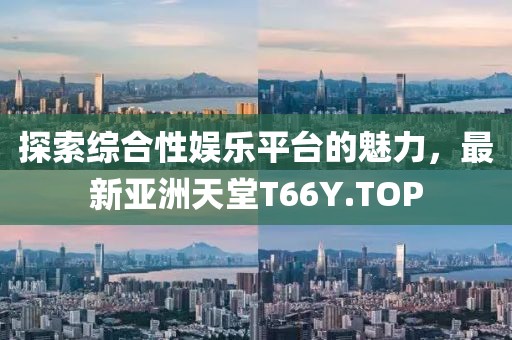 探索綜合性娛樂平臺的魅力，最新亞洲天堂T66Y.TOP