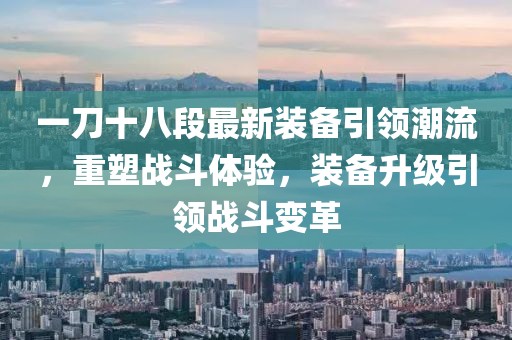 一刀十八段最新裝備引領(lǐng)潮流，重塑戰(zhàn)斗體驗，裝備升級引領(lǐng)戰(zhàn)斗變革