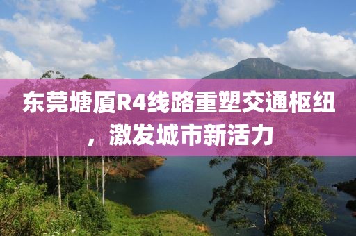 東莞塘廈R4線路重塑交通樞紐，激發(fā)城市新活力