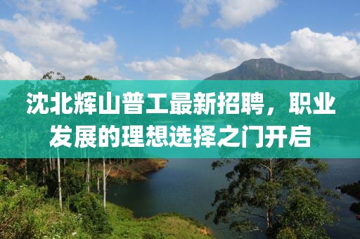 沈北輝山普工最新招聘，職業(yè)發(fā)展的理想選擇之門(mén)開(kāi)啟