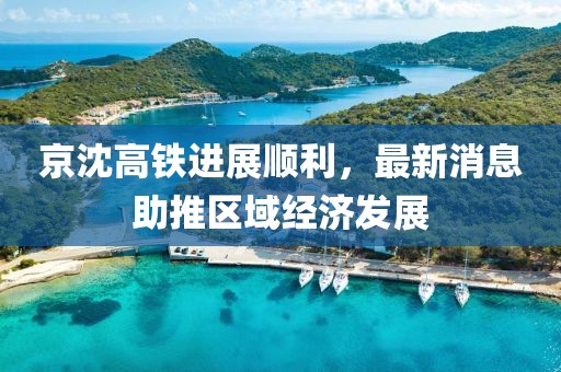 京沈高鐵進(jìn)展順利，最新消息助推區(qū)域經(jīng)濟(jì)發(fā)展