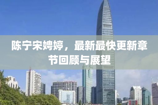 陳寧宋娉婷，最新最快更新章節(jié)回顧與展望