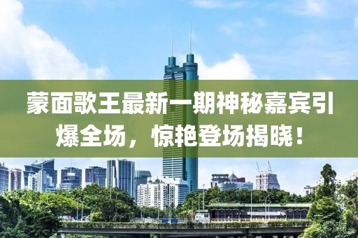 蒙面歌王最新一期神秘嘉賓引爆全場，驚艷登場揭曉！