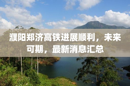 濮陽鄭濟(jì)高鐵進(jìn)展順利，未來可期，最新消息匯總