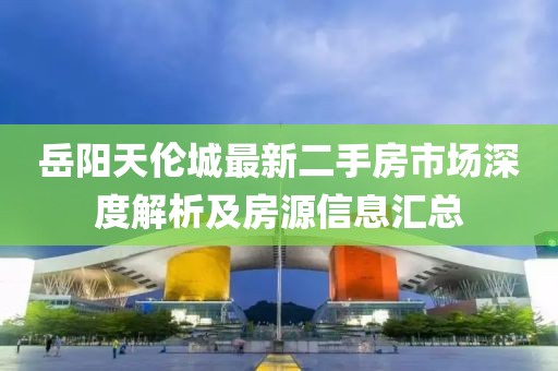 岳陽天倫城最新二手房市場深度解析及房源信息匯總