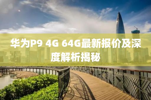 華為P9 4G 64G最新報(bào)價(jià)及深度解析揭秘