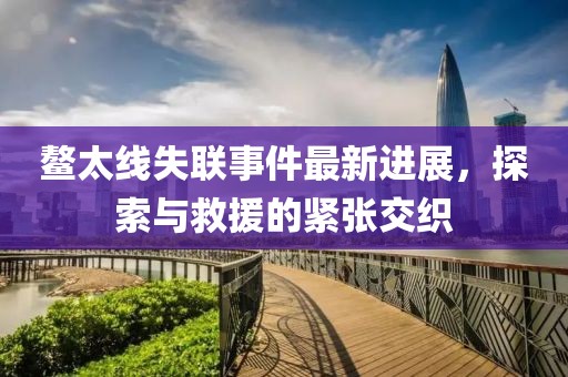 鰲太線失聯(lián)事件最新進展，探索與救援的緊張交織