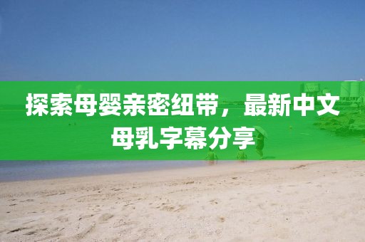 探索母嬰親密紐帶，最新中文母乳字幕分享