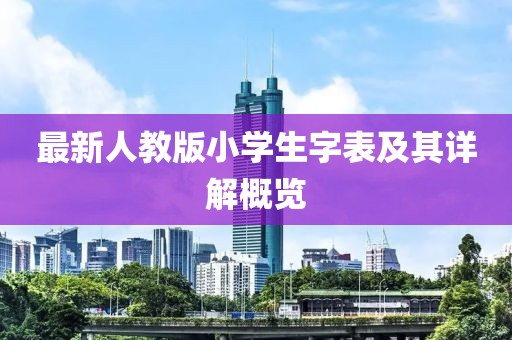 最新人教版小學(xué)生字表及其詳解概覽