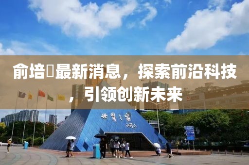 俞培俤最新消息，探索前沿科技，引領(lǐng)創(chuàng)新未來