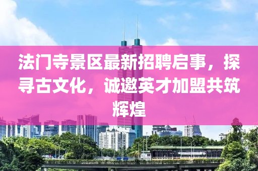 法門寺景區(qū)最新招聘啟事，探尋古文化，誠邀英才加盟共筑輝煌