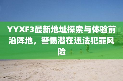 YYXF3最新地址探索與體驗(yàn)前沿陣地，警惕潛在違法犯罪風(fēng)險(xiǎn)