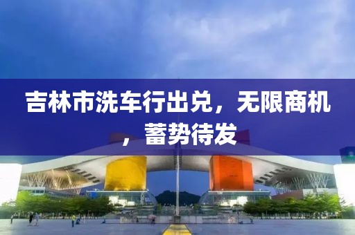 吉林市洗車行出兌，無(wú)限商機(jī)，蓄勢(shì)待發(fā)