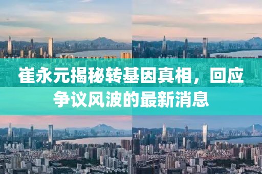 崔永元揭秘轉(zhuǎn)基因真相，回應(yīng)爭議風(fēng)波的最新消息