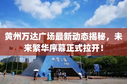 黃州萬達(dá)廣場(chǎng)最新動(dòng)態(tài)揭秘，未來繁華序幕正式拉開！
