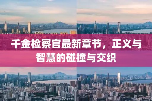 千金檢察官最新章節(jié)，正義與智慧的碰撞與交織