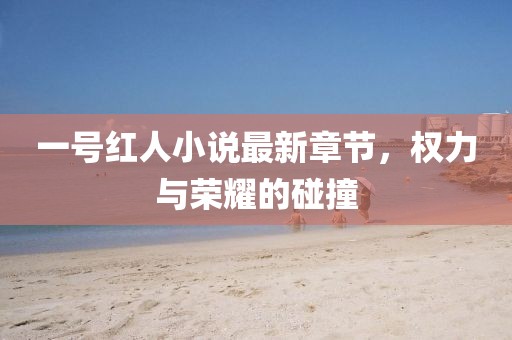 一號(hào)紅人小說(shuō)最新章節(jié)，權(quán)力與榮耀的碰撞