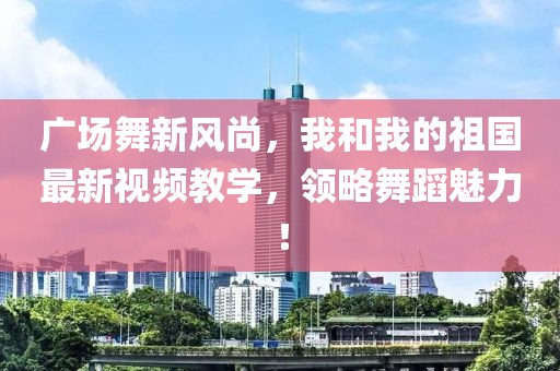 廣場舞新風尚，我和我的祖國最新視頻教學，領略舞蹈魅力！