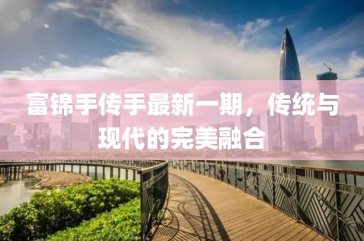 富錦手傳手最新一期，傳統(tǒng)與現(xiàn)代的完美融合