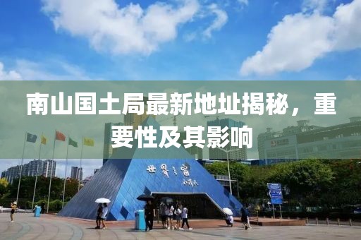 南山國土局最新地址揭秘，重要性及其影響
