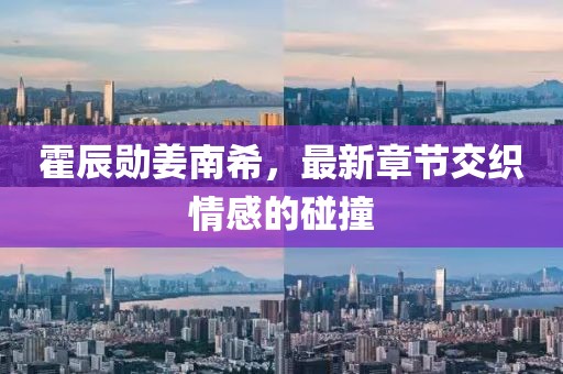 霍辰勛姜南希，最新章節(jié)交織情感的碰撞