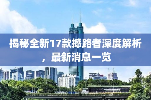 揭秘全新17款撼路者深度解析，最新消息一覽